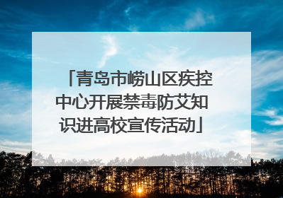 青岛市崂山区疾控中心开展禁毒防艾知识进高校宣传活动