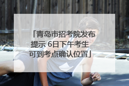 青岛市招考院发布提示 6日下午考生可到考点确认位置
