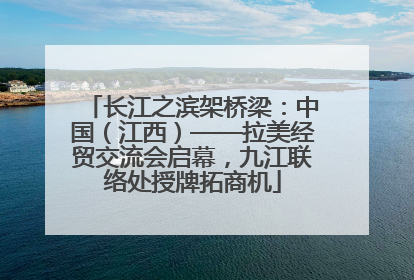 长江之滨架桥梁：中国（江西）——拉美经贸交流会启幕，九江联络处授牌拓商机