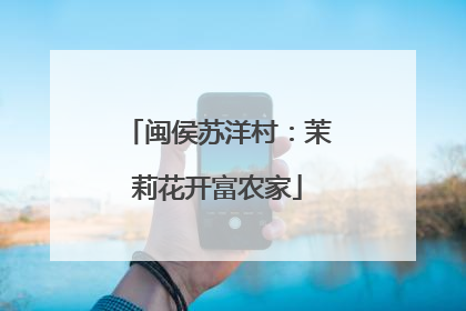 闽侯苏洋村：茉莉花开富农家