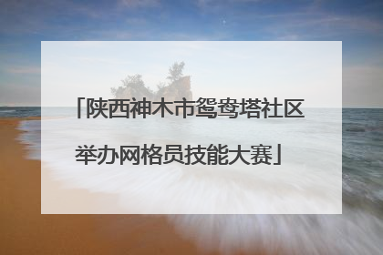 陕西神木市鸳鸯塔社区举办网格员技能大赛