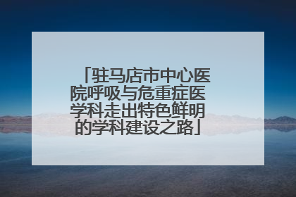驻马店市中心医院呼吸与危重症医学科走出特色鲜明的学科建设之路