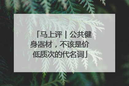 马上评｜公共健身器材，不该是价低质次的代名词