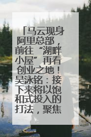马云现身阿里总部，前往“湖畔小屋”再看创业之地！吴泳铭：接下来将以饱和式投入的打法，聚焦于几大核心战役