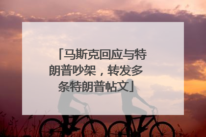 马斯克回应与特朗普吵架，转发多条特朗普帖文