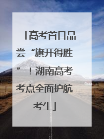 高考首日品尝“旗开得胜”！湖南高考考点全面护航考生