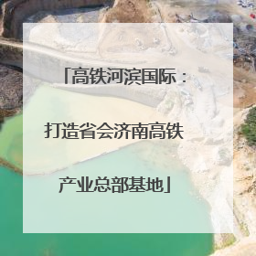 高铁河滨国际：打造省会济南高铁产业总部基地