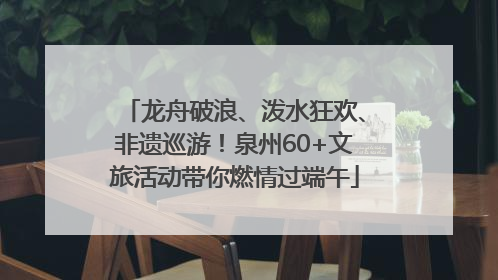 龙舟破浪、泼水狂欢、非遗巡游！泉州60+文旅活动带你燃情过端午