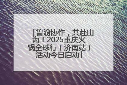 鲁渝协作，共赴山海！2025重庆火锅全球行（济南站）活动今日启动