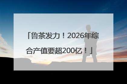 鲁茶发力！2026年综合产值要超200亿！