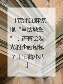 黄浦江畔惊现“童话城堡”，还有会发光的沙画包包？｜宝藏小店