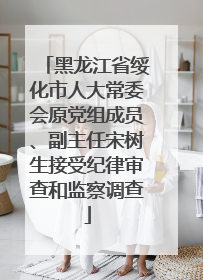黑龙江省绥化市人大常委会原党组成员、副主任宋树生接受纪律审查和监察调查