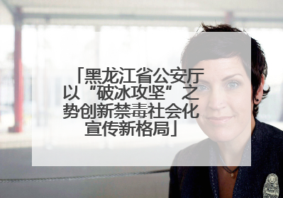 黑龙江省公安厅以“破冰攻坚”之势创新禁毒社会化宣传新格局