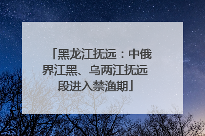 黑龙江抚远：中俄界江黑、乌两江抚远段进入禁渔期