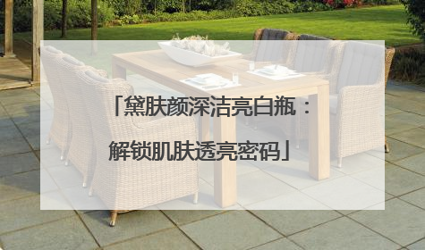 黛肤颜深洁亮白瓶：解锁肌肤透亮密码