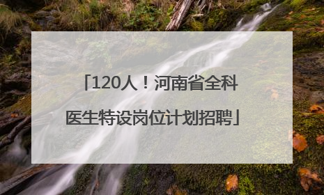 120人！河南省全科医生特设岗位计划招聘