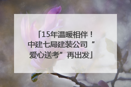 15年温暖相伴！中建七局建装公司“爱心送考”再出发