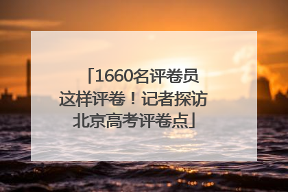 1660名评卷员这样评卷！记者探访北京高考评卷点