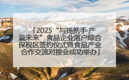2025“与扬携手·产赢未来”食品企业落户综合保税区签约仪式暨食品产业合作交流对接会成功举办