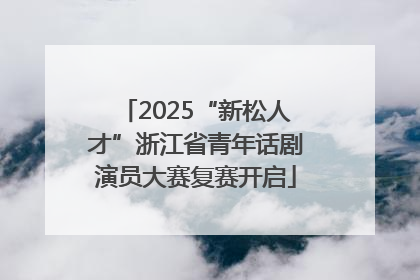 2025“新松人才”浙江省青年话剧演员大赛复赛开启