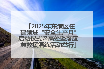 2025年东港区住建领域“安全生产月”启动仪式暨高处坠落应急救援演练活动举行