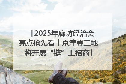 2025年廊坊经洽会亮点抢先看丨京津冀三地将开展“链”上招商