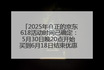 2025年真正的京东618活动时间已确定：5月30日晚20点开始买到6月18日结束优惠力度最大最便宜！