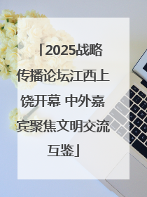2025战略传播论坛江西上饶开幕 中外嘉宾聚焦文明交流互鉴