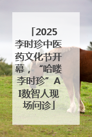 2025李时珍中医药文化节开幕，“哈喽李时珍”AI数智人现场问诊