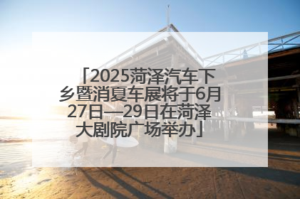 2025菏泽汽车下乡暨消夏车展将于6月27日—29日在菏泽大剧院广场举办