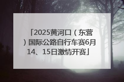 2025黄河口（东营）国际公路自行车赛6月14、15日激情开赛