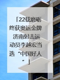 22载磨砺终获奥运金牌 济南射击运动员李越宏当选“中国好人”