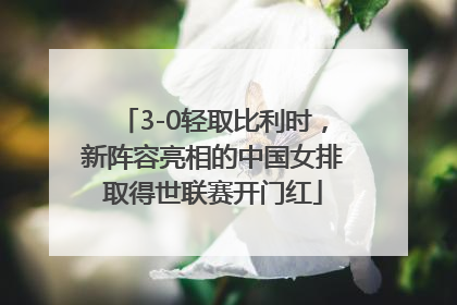 3-0轻取比利时，新阵容亮相的中国女排取得世联赛开门红