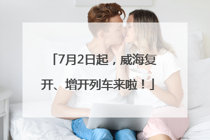 7月2日起，威海复开、增开列车来啦！