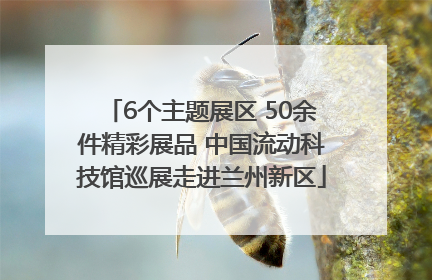 6个主题展区 50余件精彩展品 中国流动科技馆巡展走进兰州新区
