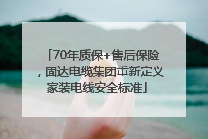 70年质保+售后保险，固达电缆集团重新定义家装电线安全标准