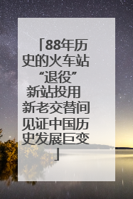 88年历史的火车站“退役” 新站投用 新老交替间见证中国历史发展巨变