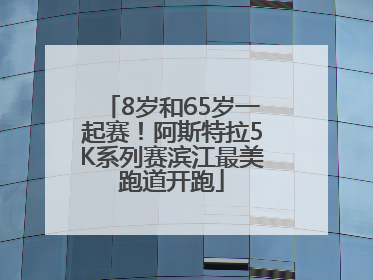 8岁和65岁一起赛！阿斯特拉5K系列赛滨江最美跑道开跑