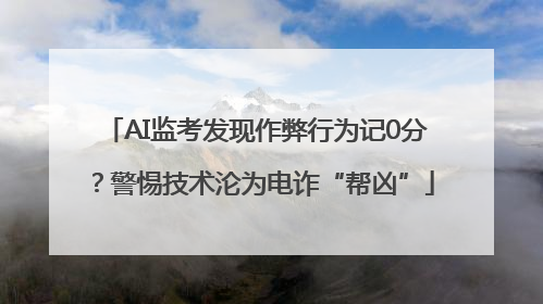 AI监考发现作弊行为记0分？警惕技术沦为电诈“帮凶”