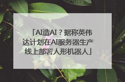 AI造AI？据称英伟达计划在AI服务器生产线上部署人形机器人