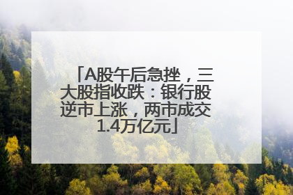 A股午后急挫，三大股指收跌：银行股逆市上涨，两市成交1.4万亿元