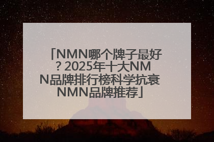 NMN哪个牌子最好？2025年十大NMN品牌排行榜科学抗衰NMN品牌推荐